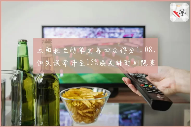太阳杜兰特单打每回合得分1.08，但失误率升至15%成关键时刻隐患