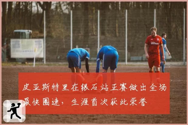皮亚斯特里在银石站正赛做出全场最快圈速，生涯首次获此荣誉